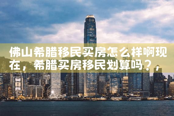 佛山希腊移民买房怎么样啊现在|希腊移民