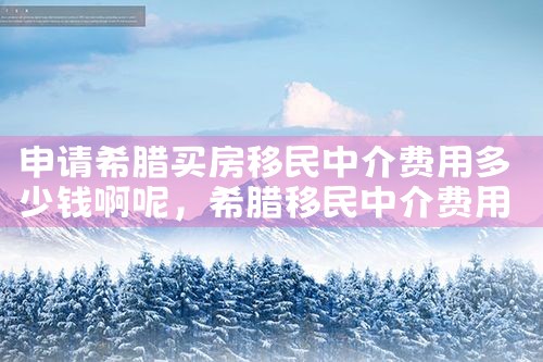 申请希腊买房移民中介费用多少钱啊呢|希腊移民