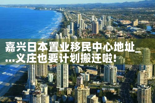嘉兴日本置业移民中心地址|日本移民