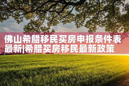 佛山希腊移民买房申报条件表最新|希腊移民