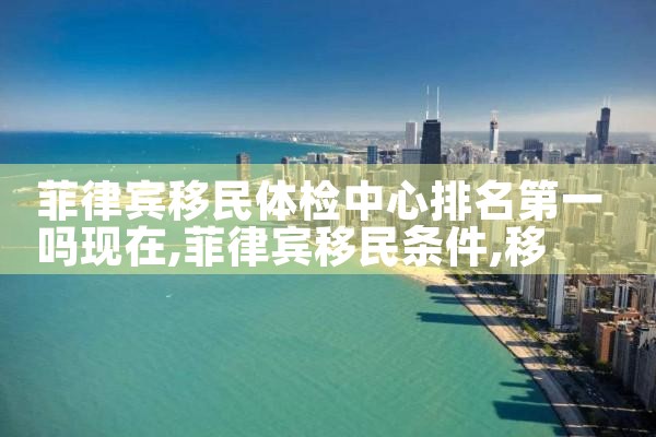 菲律宾移民体检中心排名第一吗现在|移民公司
