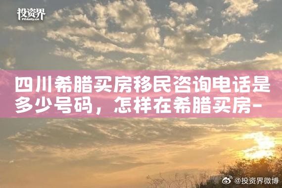 四川希腊买房移民咨询电话是多少号码|希腊移民