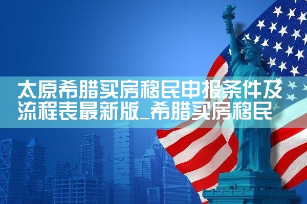 太原希腊买房移民申报条件及流程表最新版|希腊移民