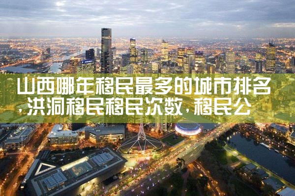山西哪年移民最多的城市排名|移民公司