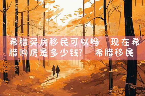 希腊买房移民可以吗|希腊移民
