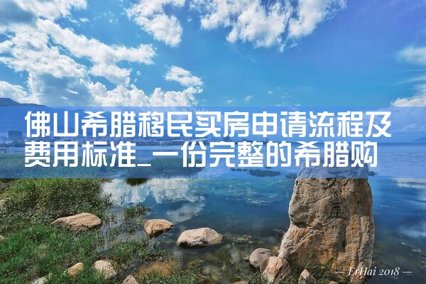 佛山希腊移民买房申请流程及费用标准|希腊移民