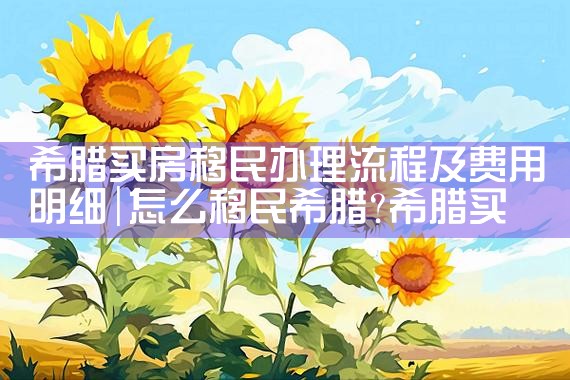希腊买房移民办理流程及费用明细|希腊移民
