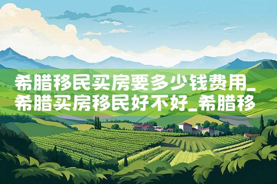希腊移民买房要多少钱费用|希腊移民