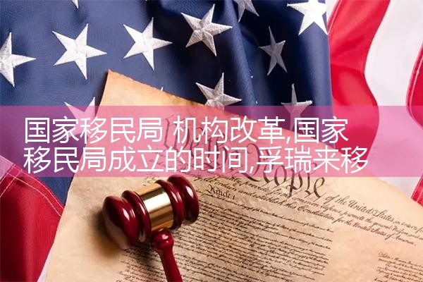 国家移民局 机构改革|孚瑞来移民