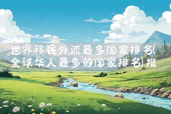 世界移民外流最多国家排名|推荐移民机构