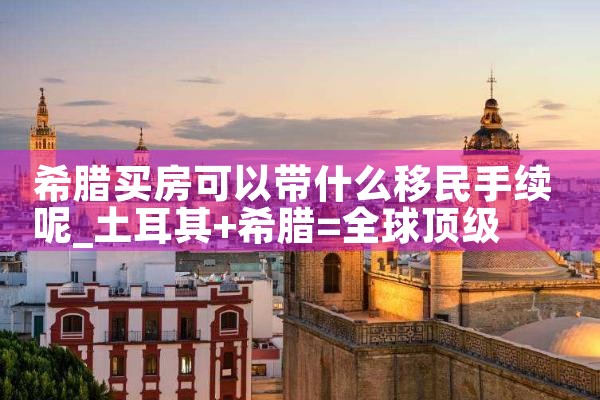 希腊买房可以带什么移民手续呢|希腊移民