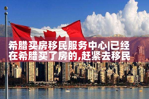 希腊买房移民服务中心|希腊移民
