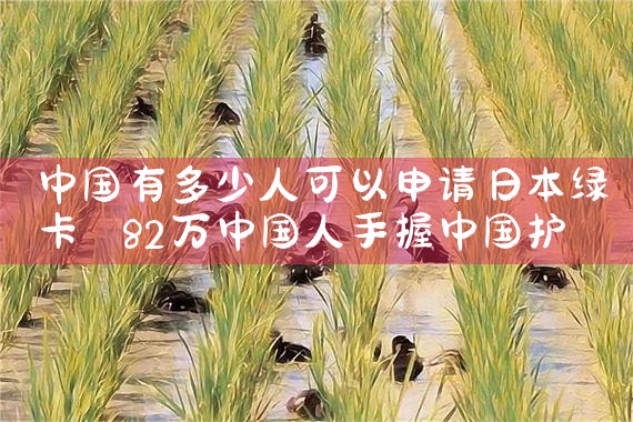 中国有多少人可以申请日本绿卡|日本移民,日本投资移民,日本房产投资