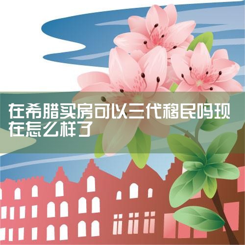 希腊移民进入新时代,依旧能25W€门槛拿绿卡!,希腊25万欧元买房可三代移民 是馅饼还是陷阱? —,希腊移民条件是什么?怎么申请希腊移民?,希腊买房移民最新政策,希腊移民