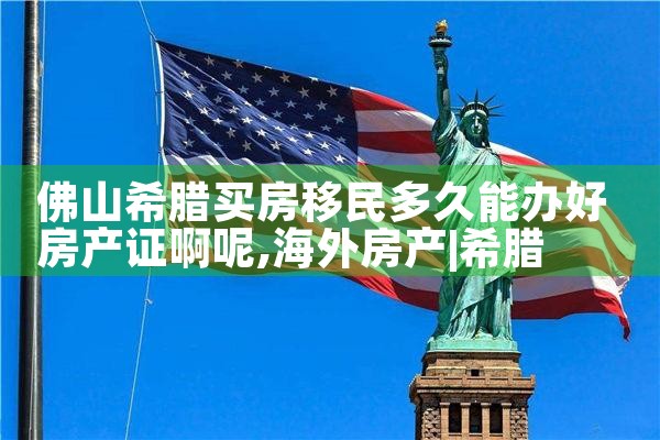 佛山希腊买房移民多久能办好房产证啊呢|希腊移民