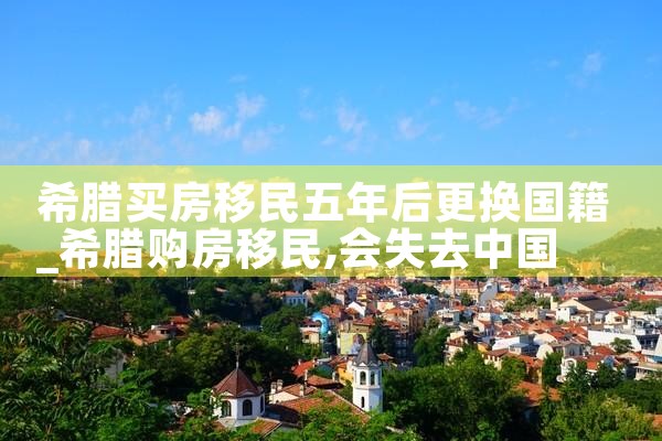 希腊买房移民五年后更换国籍|希腊移民