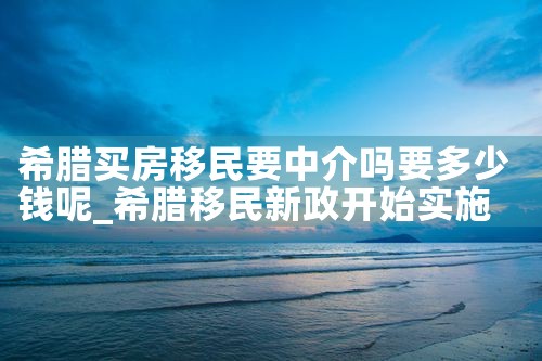 希腊买房移民要中介吗要多少钱呢|希腊移民