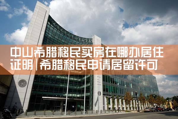 中山希腊移民买房在哪办居住证明|希腊移民