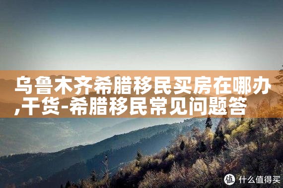 乌鲁木齐希腊移民买房在哪办|希腊移民