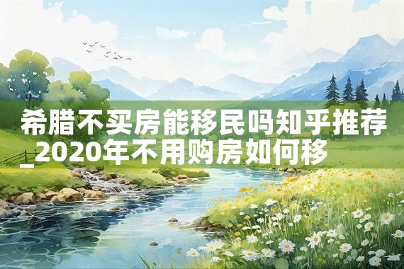 希腊不买房能移民吗知乎推荐|希腊移民