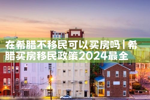 在希腊不移民可以买房吗|希腊移民