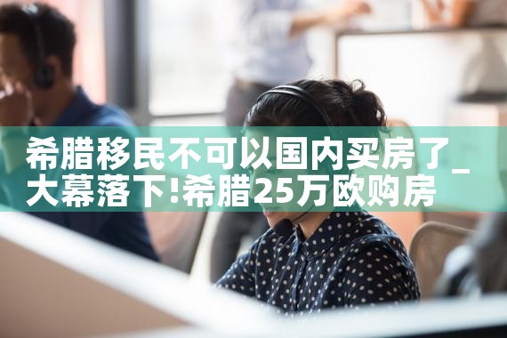 佛山希腊买房移民公司哪家好一点|希腊移民