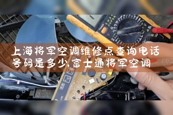 上海将军空调维修点查询电话号码是多少|维修客服电话